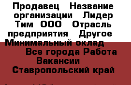 Продавец › Название организации ­ Лидер Тим, ООО › Отрасль предприятия ­ Другое › Минимальный оклад ­ 13 500 - Все города Работа » Вакансии   . Ставропольский край